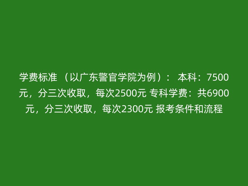 学费标准 （以广东警官学院为例）： 本科：7500元，分三次收取，每次2500元 专科学费：共6900元，分三次收取，每次2300元 报考条件和流程