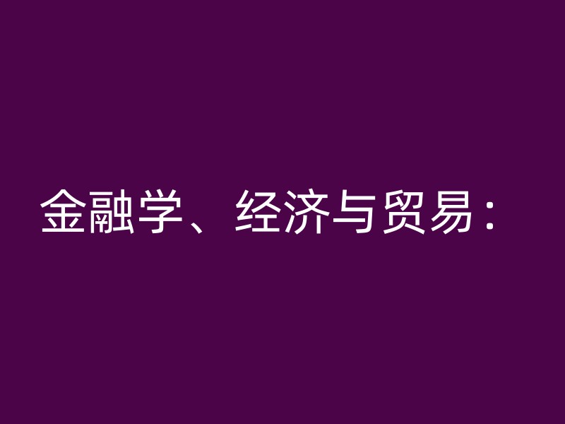 金融学、经济与贸易：