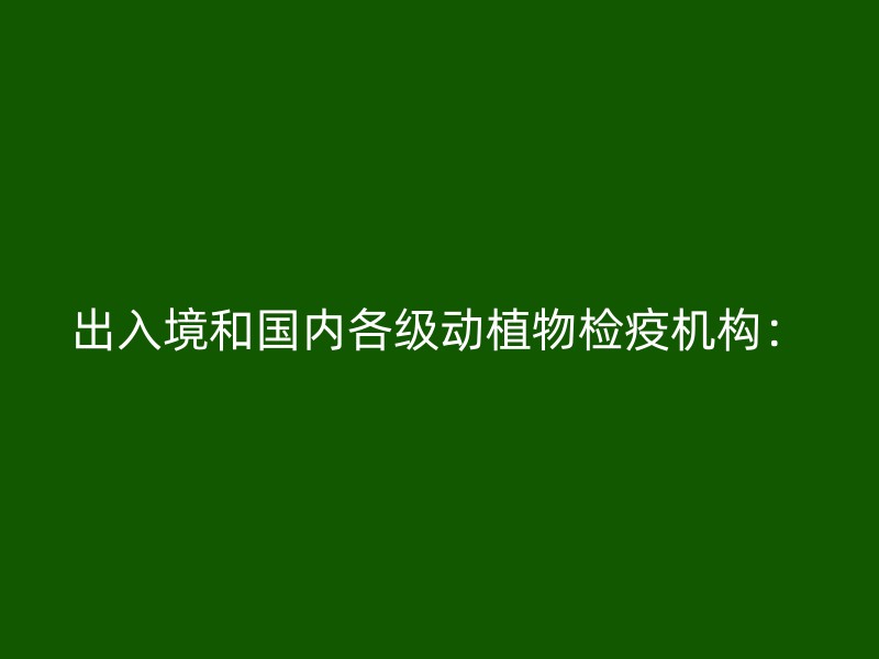 出入境和国内各级动植物检疫机构：