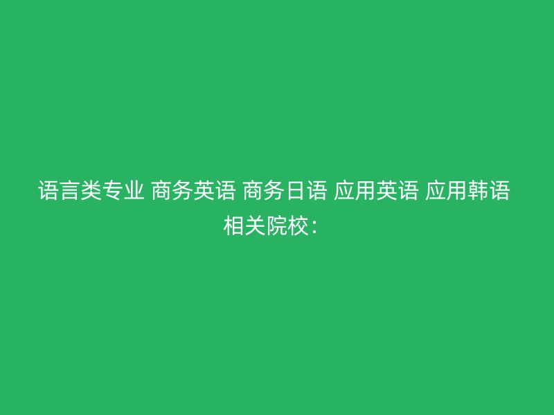 语言类专业 商务英语 商务日语 应用英语 应用韩语 相关院校：