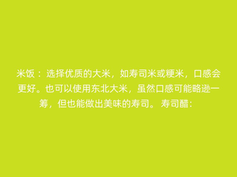 米饭 ：选择优质的大米，如寿司米或粳米，口感会更好。也可以使用东北大米，虽然口感可能略逊一筹，但也能做出美味的寿司。 寿司醋：