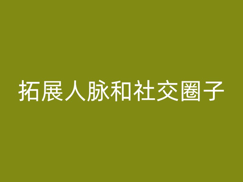 拓展人脉和社交圈子