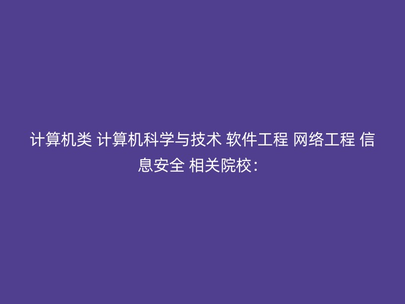 计算机类 计算机科学与技术 软件工程 网络工程 信息安全 相关院校：