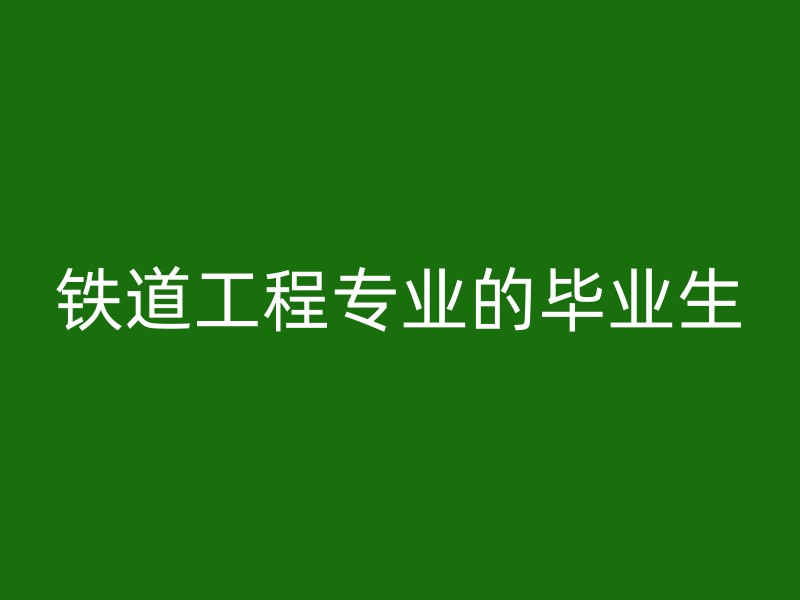 铁道工程专业的毕业生