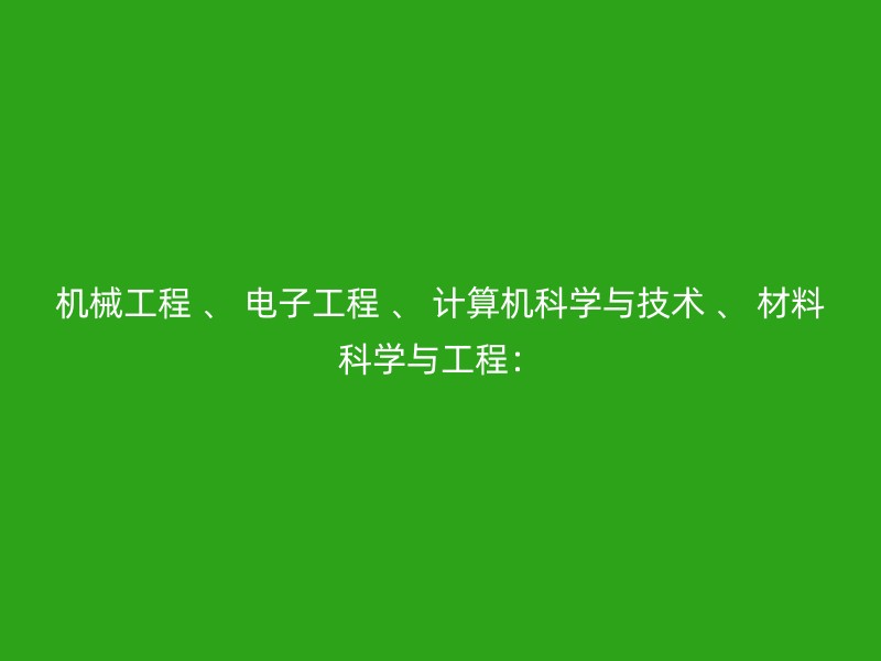 机械工程 、 电子工程 、 计算机科学与技术 、 材料科学与工程：