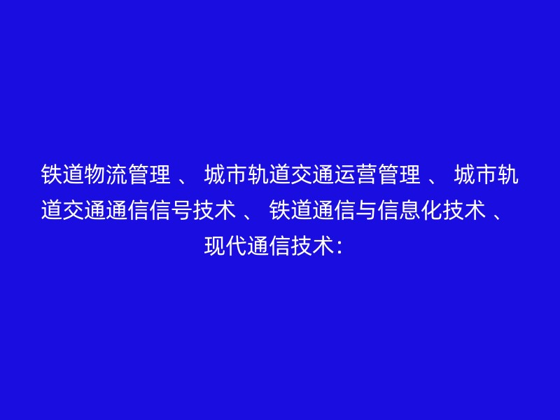 铁道物流管理 、 城市轨道交通运营管理 、 城市轨道交通通信信号技术 、 铁道通信与信息化技术 、 现代通信技术：