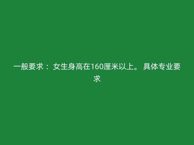 一般要求 ：女生身高在160厘米以上。 具体专业要求