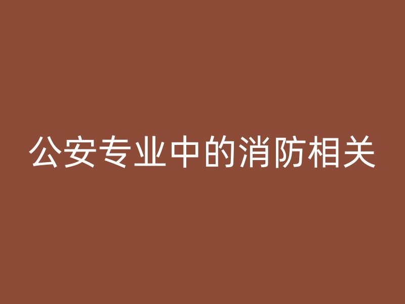 公安专业中的消防相关