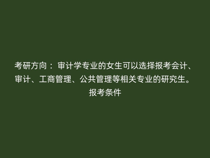 考研方向 ：审计学专业的女生可以选择报考会计、审计、工商管理、公共管理等相关专业的研究生。 报考条件