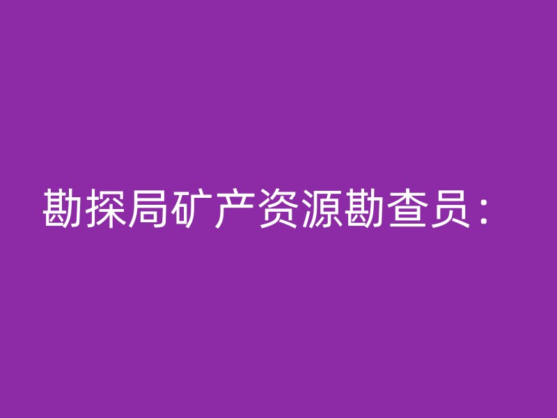 勘探局矿产资源勘查员：