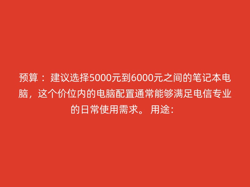 预算 ：建议选择5000元到6000元之间的笔记本电脑，这个价位内的电脑配置通常能够满足电信专业的日常使用需求。 用途：