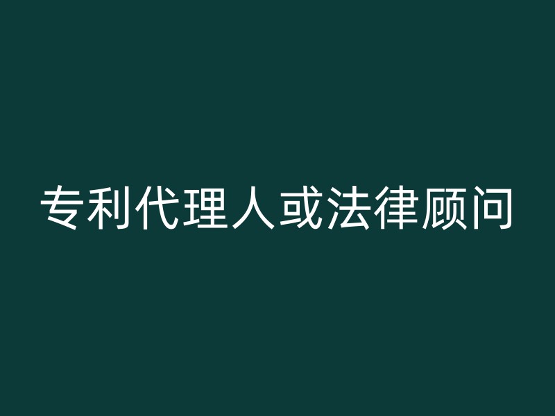 专利代理人或法律顾问