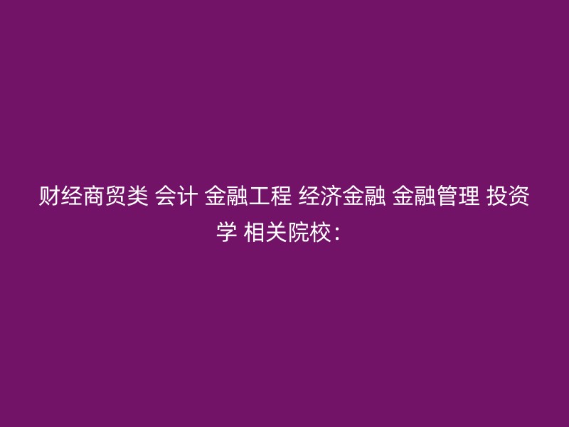 财经商贸类 会计 金融工程 经济金融 金融管理 投资学 相关院校：