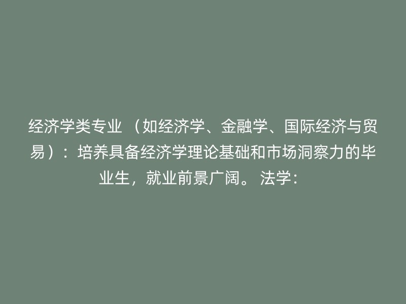 经济学类专业 （如经济学、金融学、国际经济与贸易）：培养具备经济学理论基础和市场洞察力的毕业生，就业前景广阔。 法学：