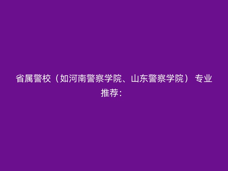 省属警校（如河南警察学院、山东警察学院） 专业推荐：