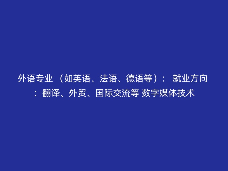 外语专业 （如英语、法语、德语等）： 就业方向 ：翻译、外贸、国际交流等 数字媒体技术