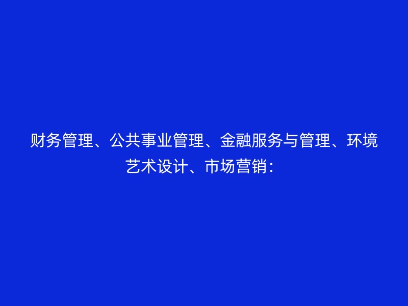 财务管理、公共事业管理、金融服务与管理、环境艺术设计、市场营销：