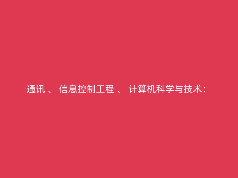 通讯 、 信息控制工程 、 计算机科学与技术：