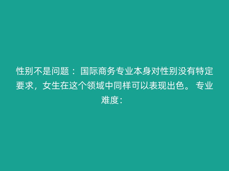 性别不是问题 ：国际商务专业本身对性别没有特定要求，女生在这个领域中同样可以表现出色。 专业难度：