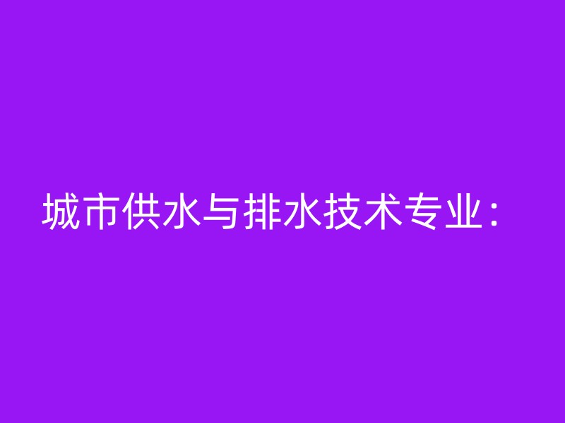 城市供水与排水技术专业：