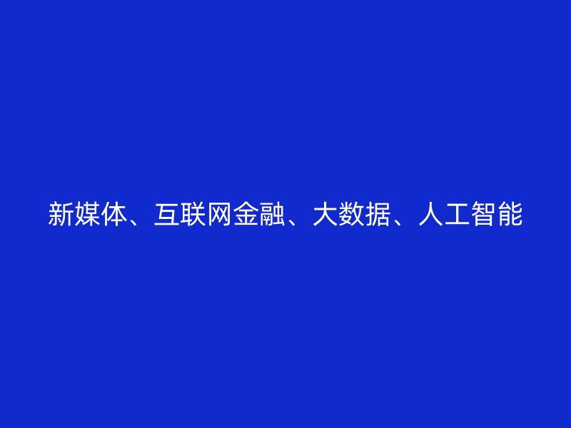 新媒体、互联网金融、大数据、人工智能