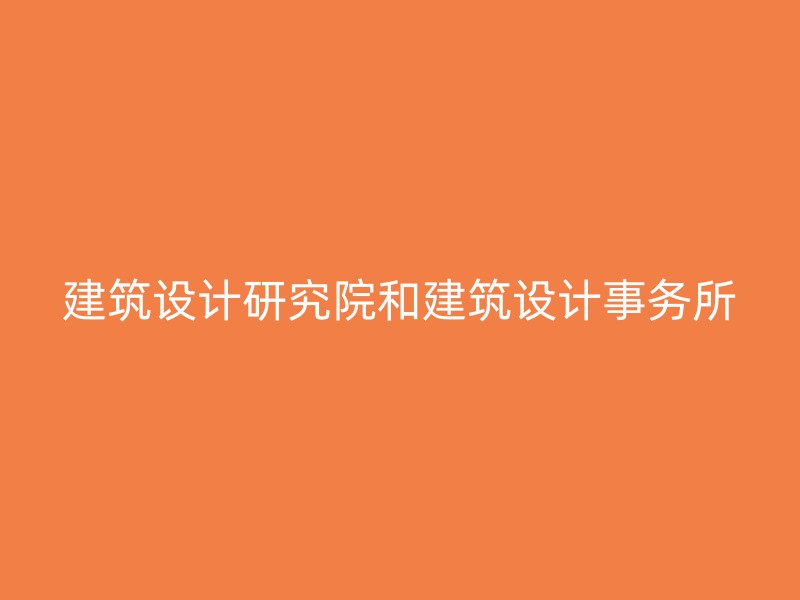 建筑设计研究院和建筑设计事务所