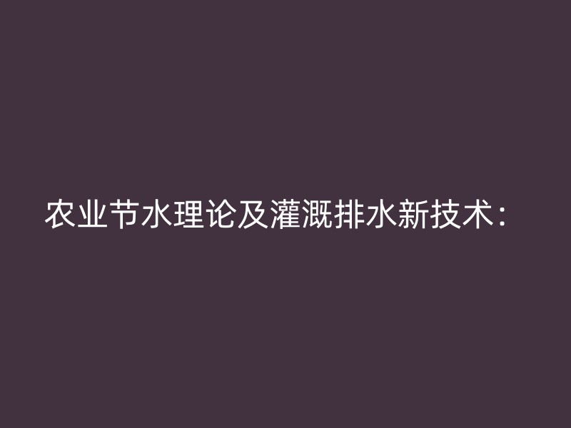 农业节水理论及灌溉排水新技术：