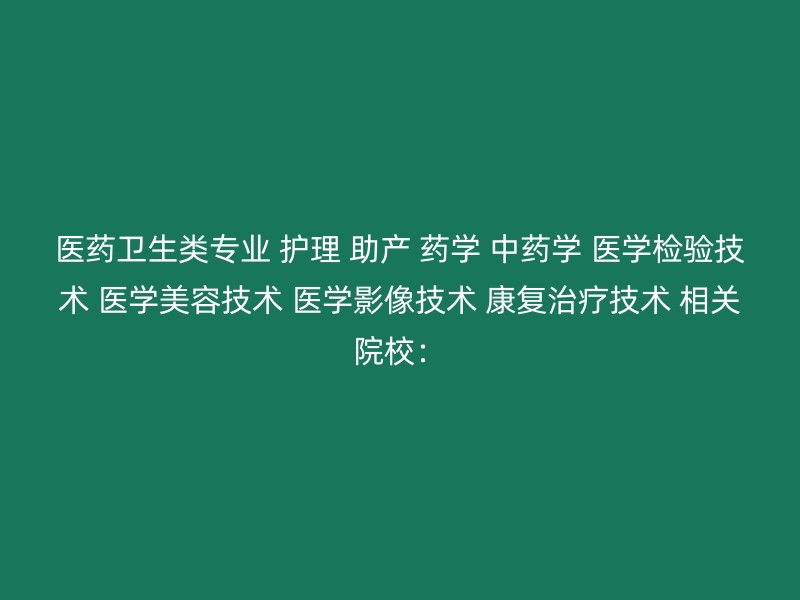 医药卫生类专业 护理 助产 药学 中药学 医学检验技术 医学美容技术 医学影像技术 康复治疗技术 相关院校：