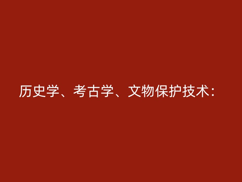 历史学、考古学、文物保护技术：