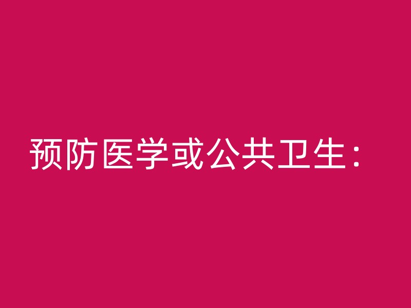 预防医学或公共卫生：