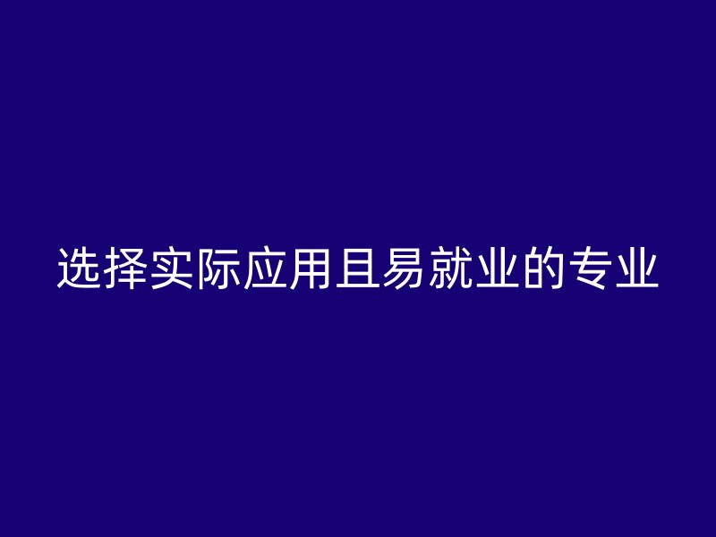 选择实际应用且易就业的专业