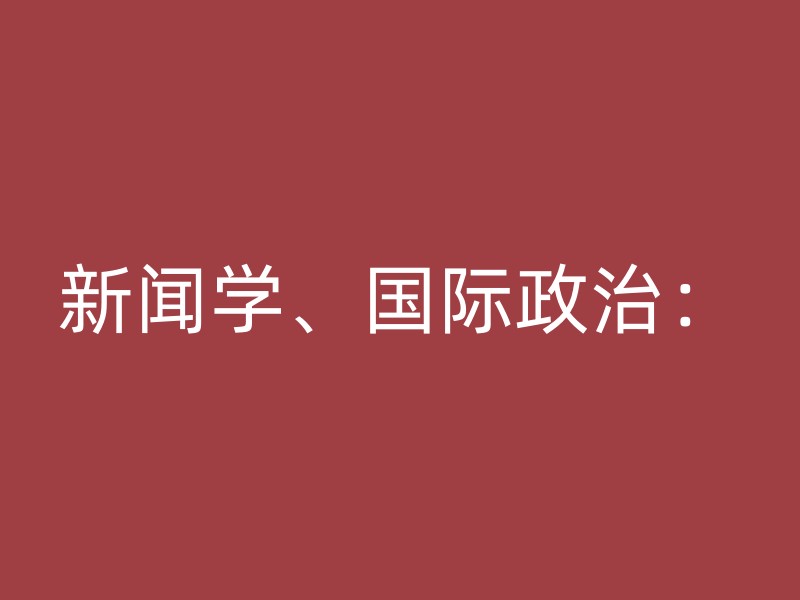 新闻学、国际政治：