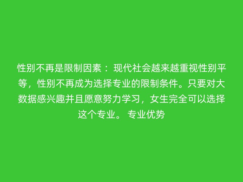 性别不再是限制因素 ：现代社会越来越重视性别平等，性别不再成为选择专业的限制条件。只要对大数据感兴趣并且愿意努力学习，女生完全可以选择这个专业。 专业优势