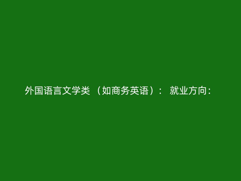 外国语言文学类 （如商务英语）： 就业方向：