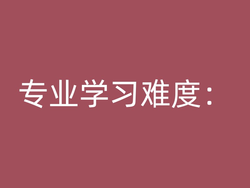 专业学习难度：