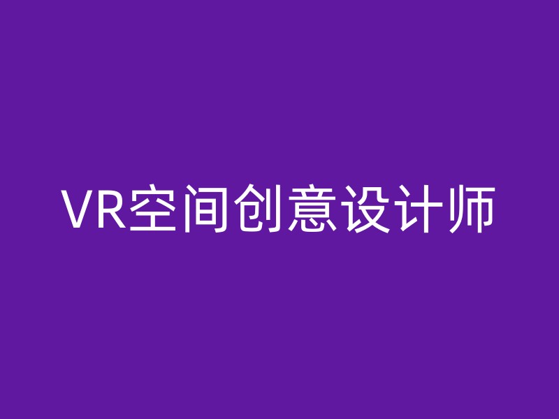 VR空间创意设计师