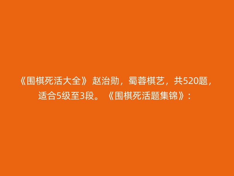 《围棋死活大全》 赵治勋，蜀蓉棋艺，共520题，适合5级至3段。 《围棋死活题集锦》：