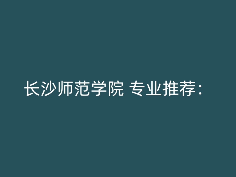 长沙师范学院 专业推荐：