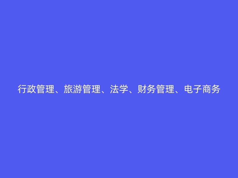 行政管理、旅游管理、法学、财务管理、电子商务