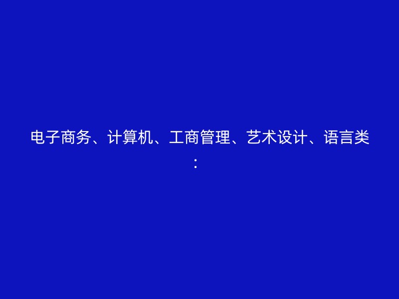 电子商务、计算机、工商管理、艺术设计、语言类：