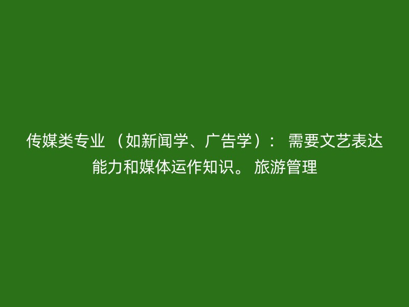 传媒类专业 （如新闻学、广告学）： 需要文艺表达能力和媒体运作知识。 旅游管理