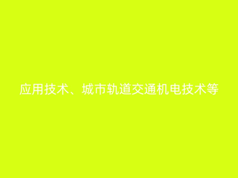 应用技术、城市轨道交通机电技术等