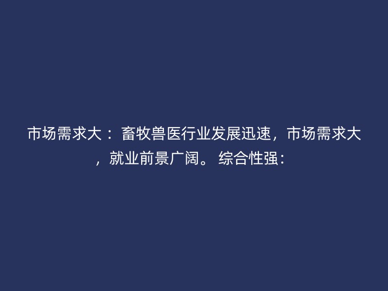 市场需求大 ：畜牧兽医行业发展迅速，市场需求大，就业前景广阔。 综合性强：