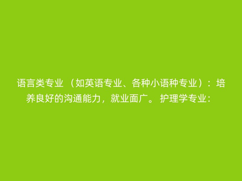 语言类专业 （如英语专业、各种小语种专业）：培养良好的沟通能力，就业面广。 护理学专业：