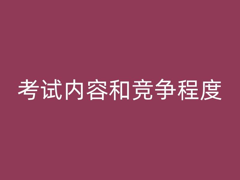 考试内容和竞争程度