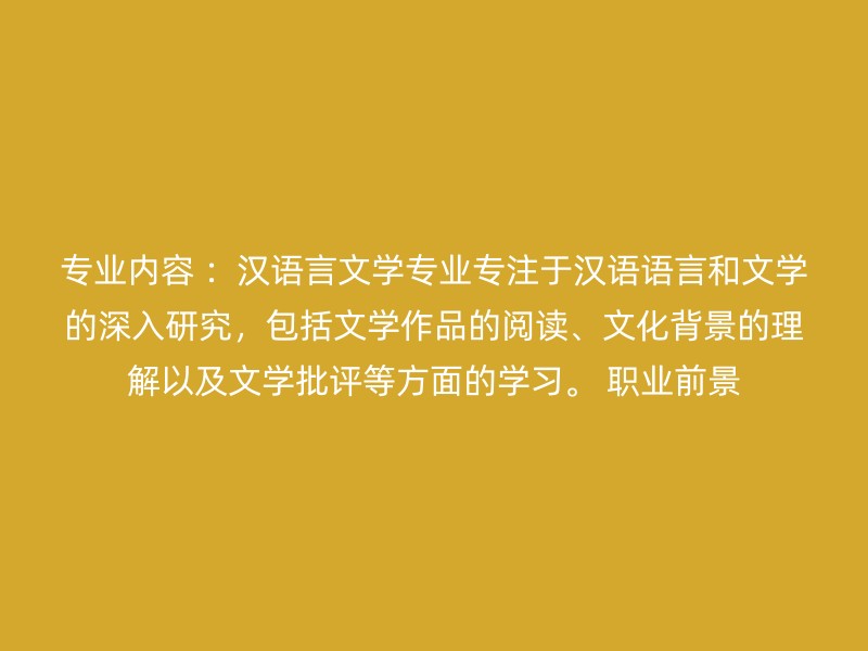 专业内容 ：汉语言文学专业专注于汉语语言和文学的深入研究，包括文学作品的阅读、文化背景的理解以及文学批评等方面的学习。 职业前景