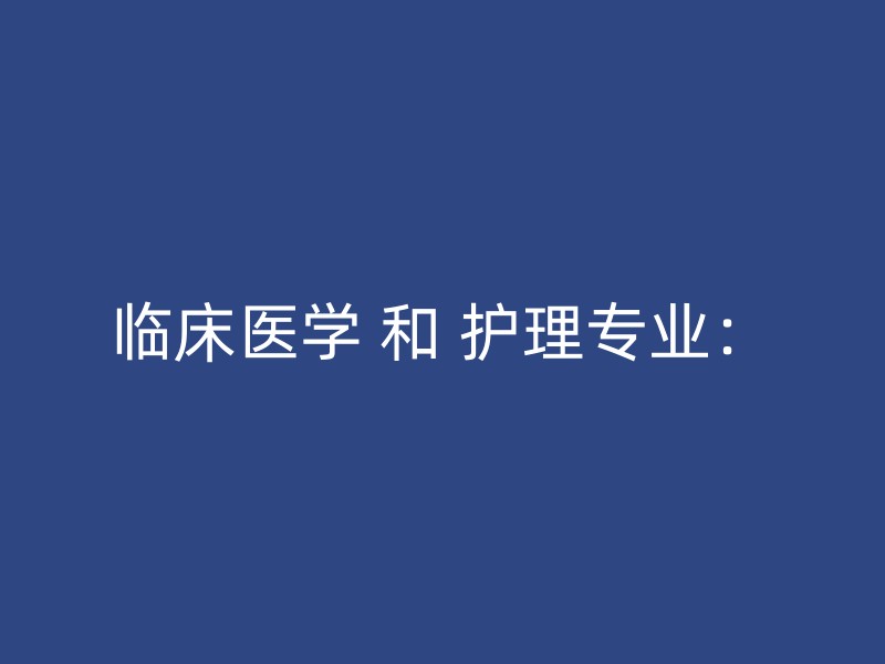 临床医学 和 护理专业：