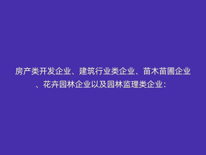 房产类开发企业、建筑行业类企业、苗木苗圃企业、花卉园林企业以及园林监理类企业：