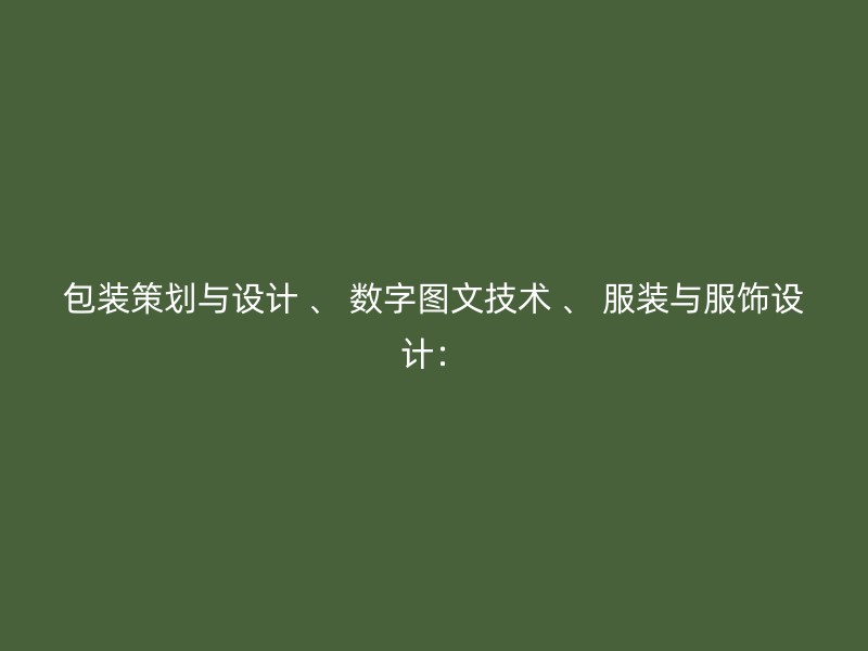 包装策划与设计 、 数字图文技术 、 服装与服饰设计：