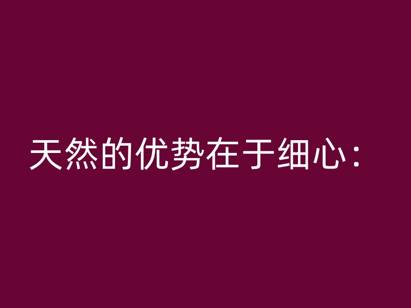 天然的优势在于细心：